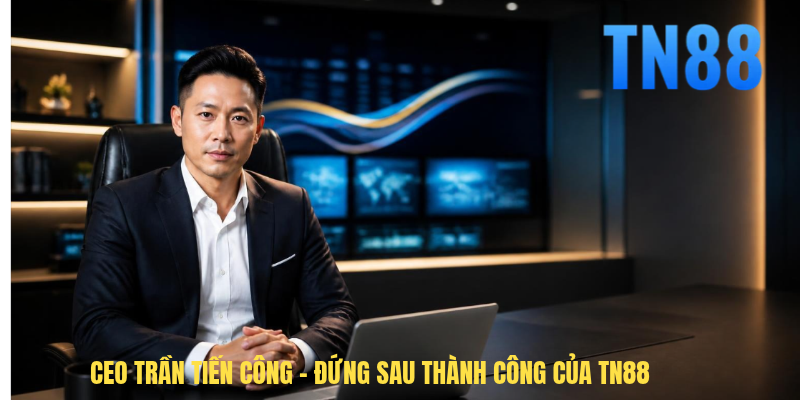 CEO Trần Tiến Công - Nhà Sáng Lập Thương Hiệu Nhà Cái TN88