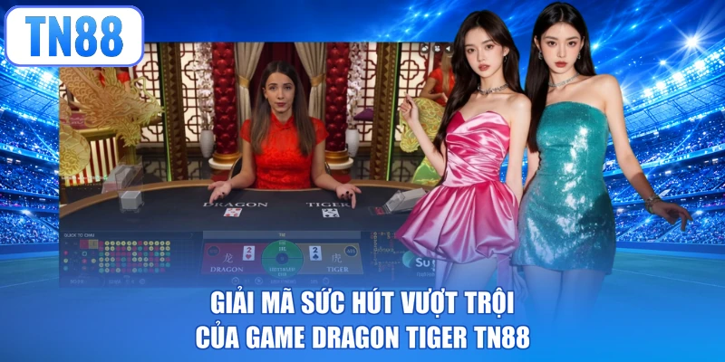 Giải mã sức hút vượt trội của game Dragon Tiger TN88