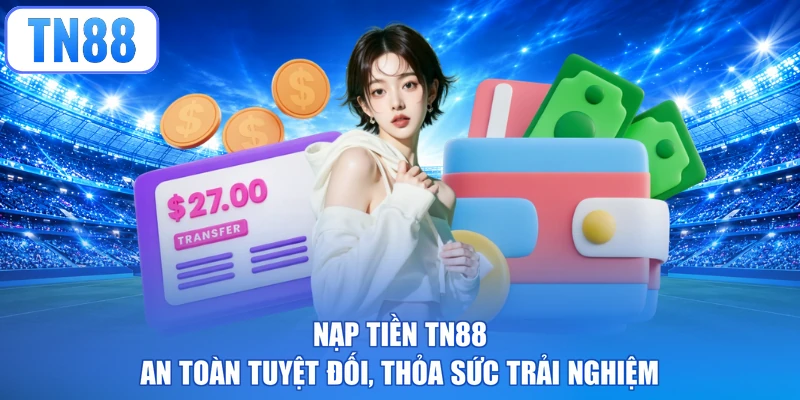 Nạp Tiền TN88 - An Toàn Tuyệt Đối, Thỏa Sức Trải Nghiệm